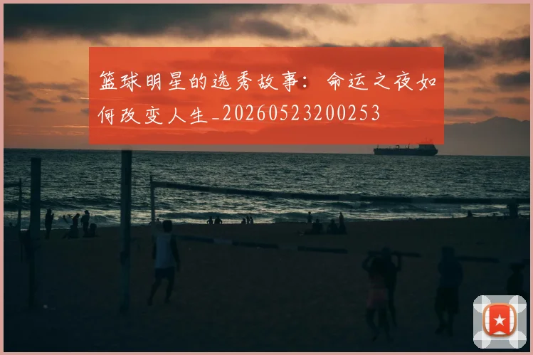 篮球明星的选秀故事:命运之夜如何改变人生_20260523200253
