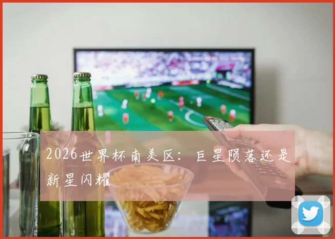 2026世界杯南美区:巨星陨落还是新星闪耀
