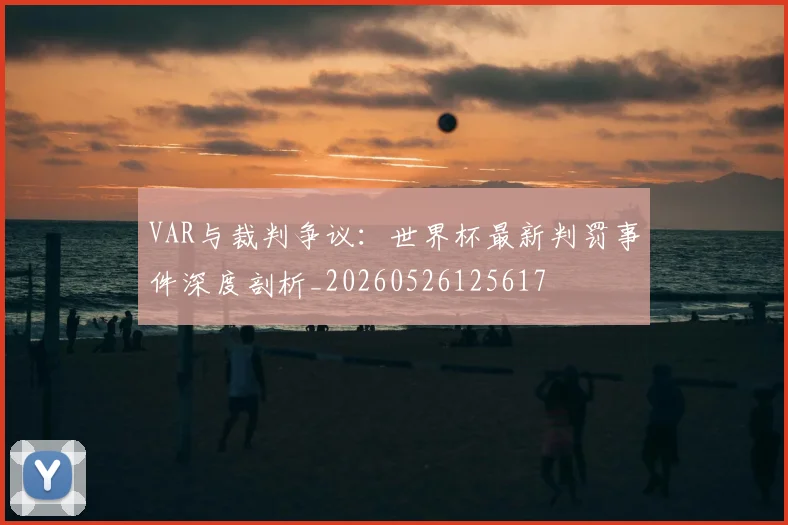 VAR与裁判争议：世界杯最新判罚事件深度剖析_20260526125617
