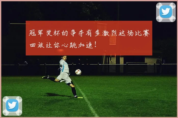 冠军奖杯的争夺有多激烈这场比赛回放让你心跳加速！