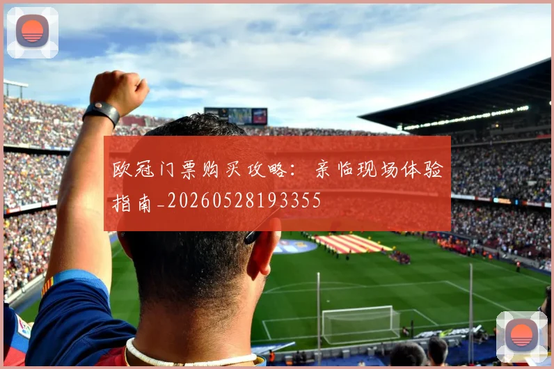欧冠门票购买攻略:亲临现场体验指南_20260528193355