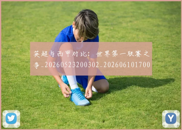 英超与西甲对比：世界第一联赛之争_20260523200302_20260610170023