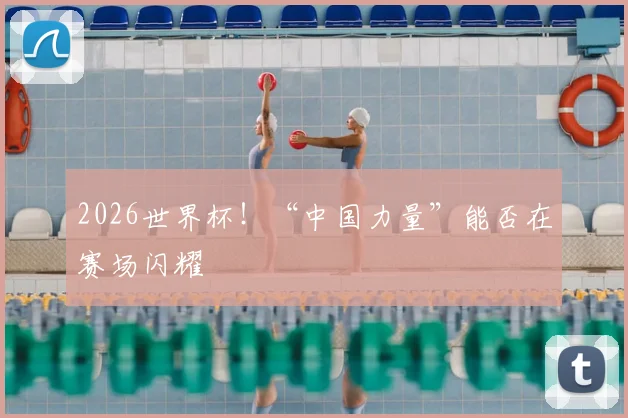 2026世界杯！“中国力量”能否在赛场闪耀
