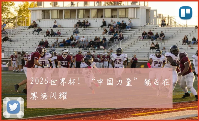 2026世界杯！“中国力量”能否在赛场闪耀