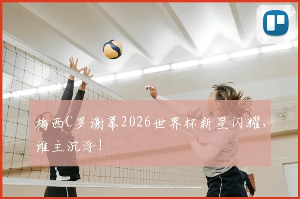 梅西C罗谢幕2026世界杯新星闪耀,谁主沉浮!