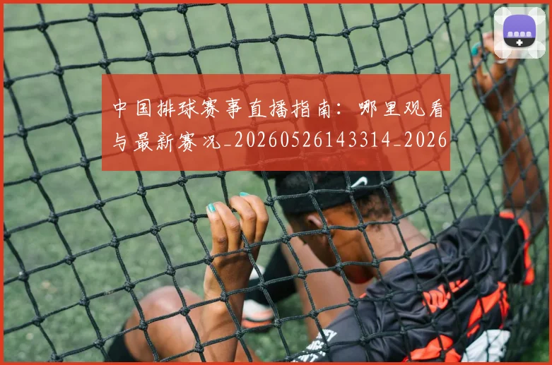 中国排球赛事直播指南:哪里观看与最新赛况_20260526143314_20260607160628