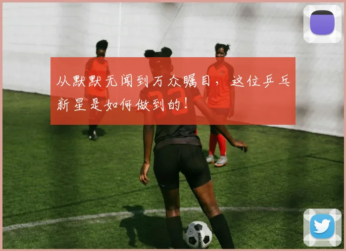 从默默无闻到万众瞩目，这位乒乓新星是如何做到的！
