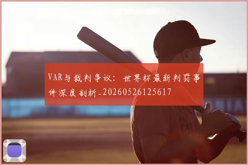 VAR与裁判争议:世界杯最新判罚事件深度剖析_20260526125617