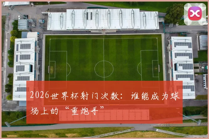 2026世界杯射门次数：谁能成为球场上的“重炮手”