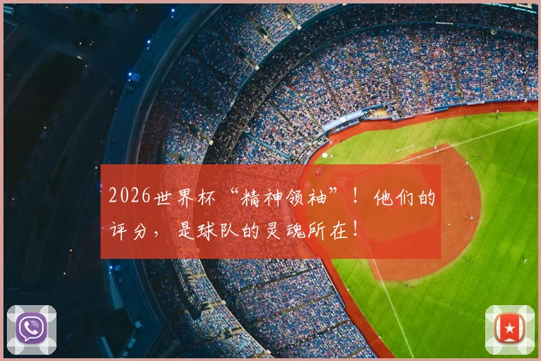 2026世界杯“精神领袖”!他们的评分,是球队的灵魂所在!