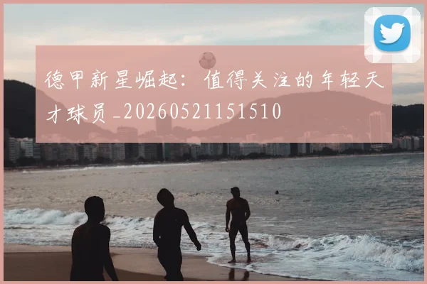 德甲新星崛起:值得关注的年轻天才球员_20260521151510