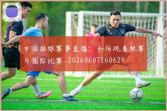中国排球赛事直播：如何观看联赛与国际比赛_20260607160629