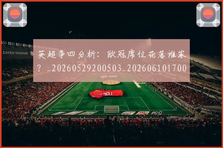 英超争四分析：欧冠席位花落谁家？_20260529200503_20260610170024