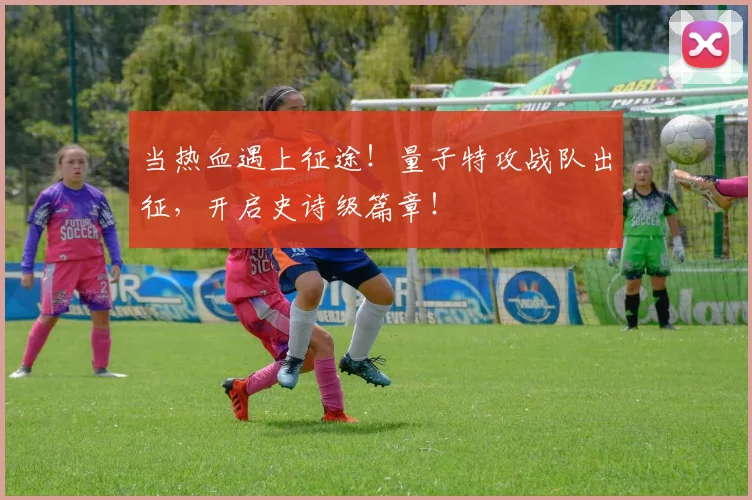 当热血遇上征途!量子特攻战队出征,开启史诗级篇章!