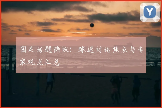 国足话题热议:球迷讨论焦点与专家观点汇总