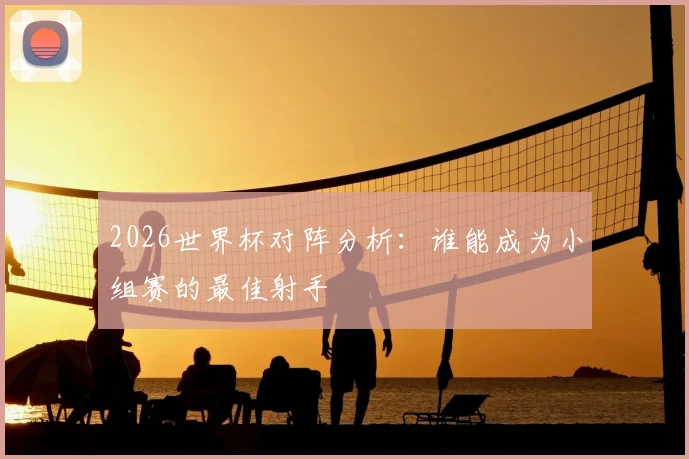2026世界杯对阵分析:谁能成为小组赛的最佳射手