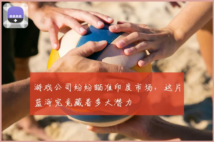 游戏公司纷纷瞄准印度市场，这片蓝海究竟藏着多大潜力