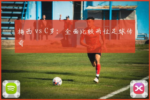 梅西 vs C罗：全面比较两位足球传奇