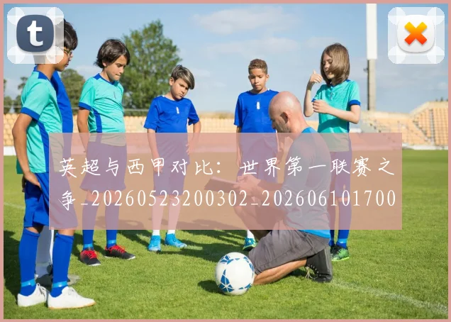 英超与西甲对比：世界第一联赛之争_20260523200302_20260610170023