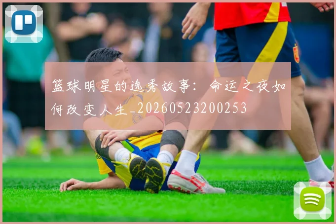 篮球明星的选秀故事：命运之夜如何改变人生_20260523200253