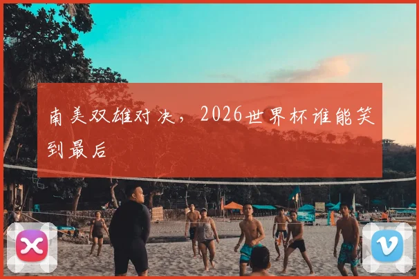 南美双雄对决，2026世界杯谁能笑到最后