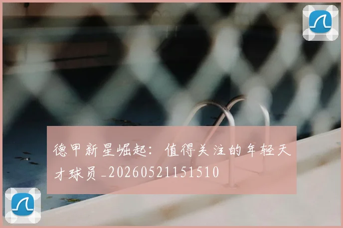 德甲新星崛起:值得关注的年轻天才球员_20260521151510