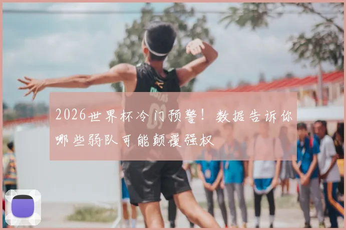 2026世界杯冷门预警!数据告诉你哪些弱队可能颠覆强权