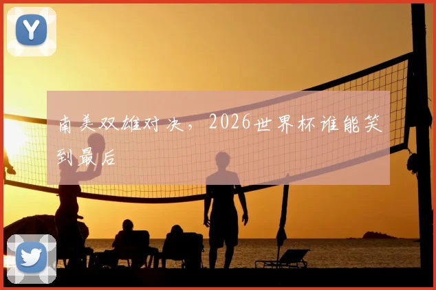 南美双雄对决，2026世界杯谁能笑到最后