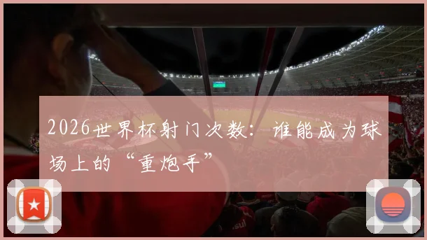 2026世界杯射门次数：谁能成为球场上的“重炮手”