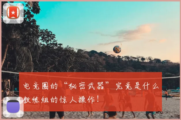 电竞圈的“秘密武器”究竟是什么教练组的惊人操作!